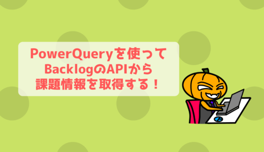 【PowerQuery】Backlogの課題一覧情報をAPIから取得してExcelに自動出力！